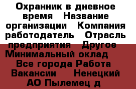 Охранник в дневное время › Название организации ­ Компания-работодатель › Отрасль предприятия ­ Другое › Минимальный оклад ­ 1 - Все города Работа » Вакансии   . Ненецкий АО,Пылемец д.